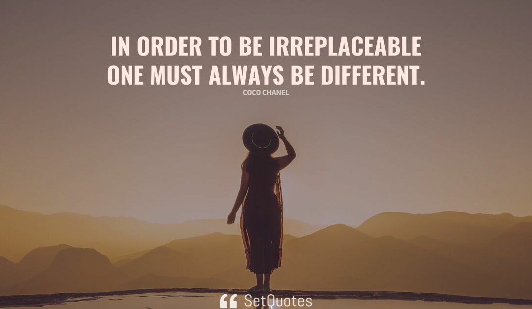 “In order to be irreplaceable, one must always be different.” Coco Chanel.